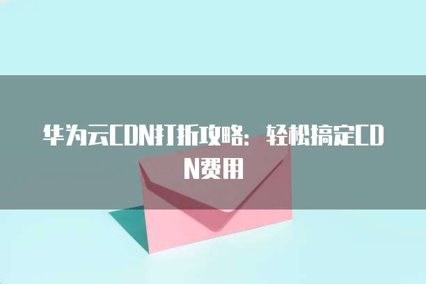 华为云CDN打折攻略:轻松搞定CDN费用