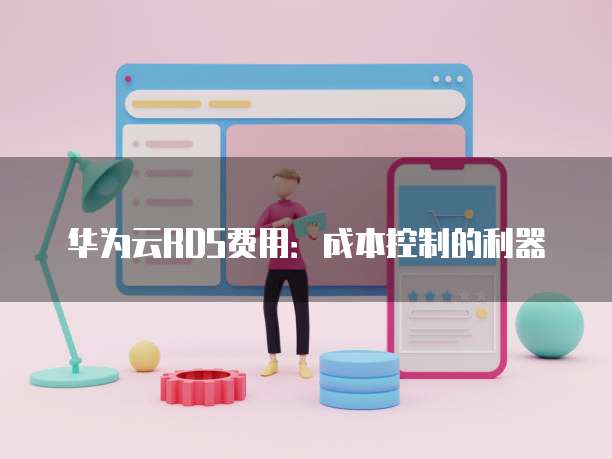 华为云RDS费用:成本控制的利器