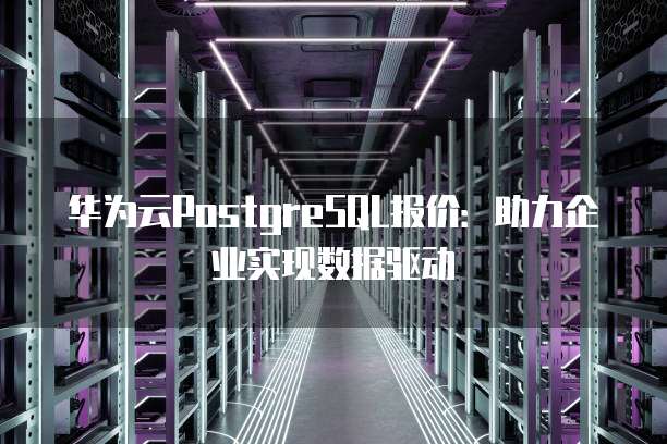 华为云PostgreSQL报价:助力企业实现数据驱动