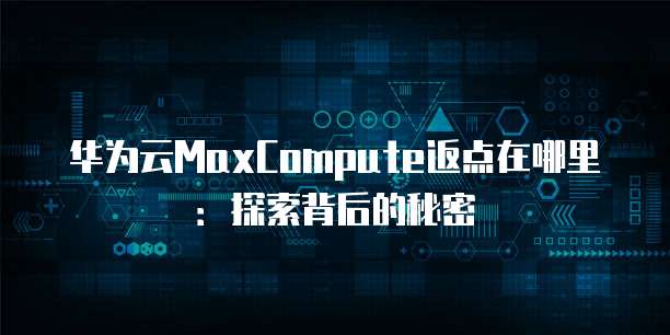 华为云MaxCompute返点在哪里:探索背后的秘密