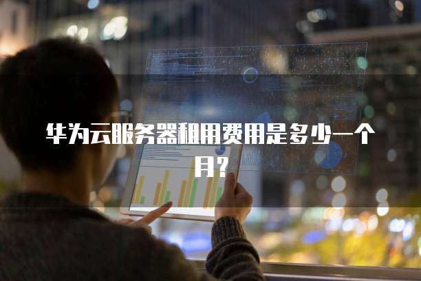 华为云服务器租用费用是多少一个月?