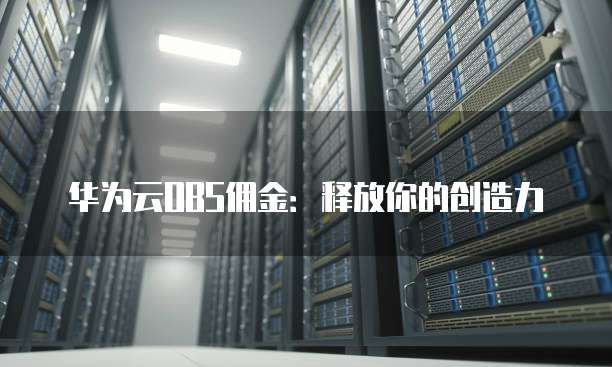 华为云OBS佣金：释放你的创造力