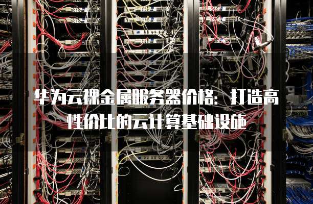 华为云裸金属服务器价格：打造高性价比的云计算基础设施