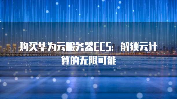 购买华为云服务器ECS:解锁云计算的无限可能