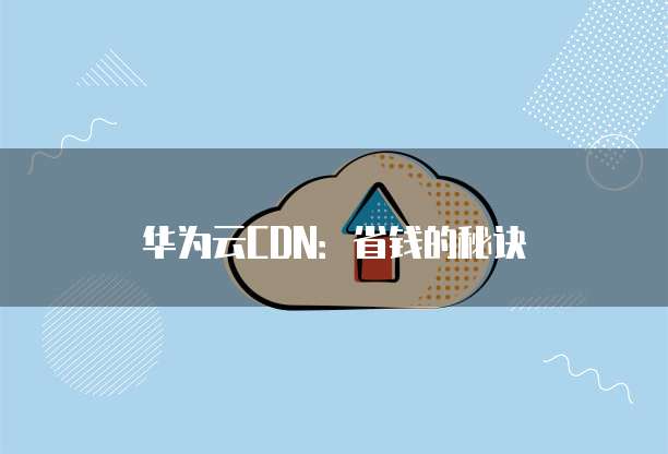 华为云CDN：省钱的秘诀