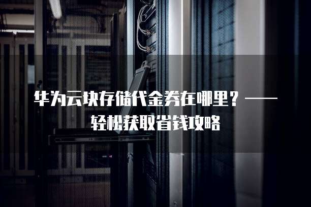 华为云块存储代金券在哪里？&mdash;&mdash;轻松获取省钱攻略