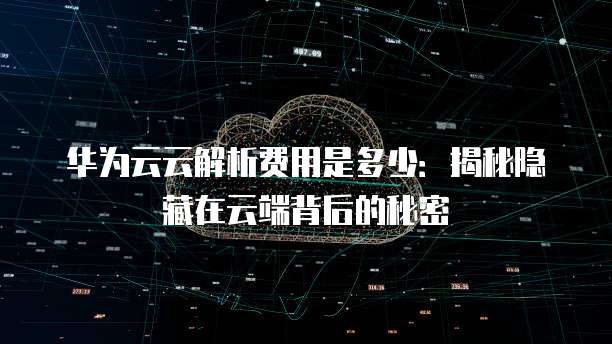 华为云云解析费用是多少:揭秘隐藏在云端背后的秘密