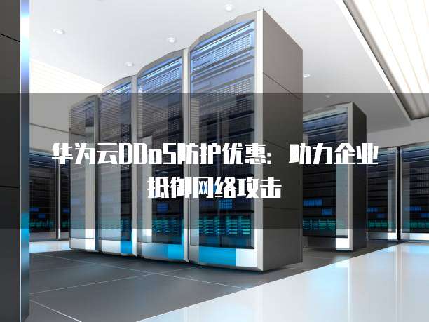 华为云DDoS防护优惠：助力企业抵御网络攻击