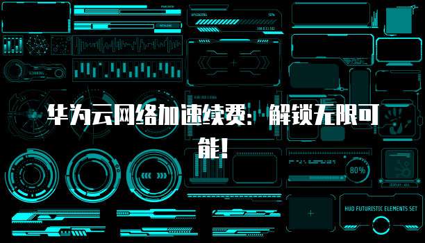 华为云网络加速续费:解锁无限可能!