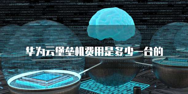 华为云堡垒机费用是多少一台的