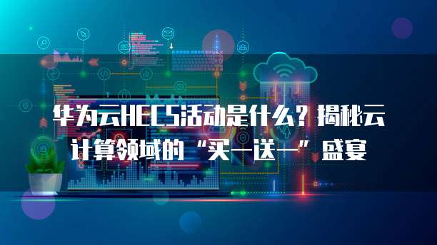 华为云HECS活动是什么？揭秘云计算领域的&ldquo;买一送一&rdquo;盛宴