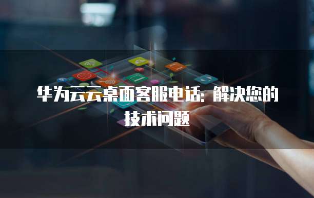 华为云云桌面客服电话: 解决您的技术问题