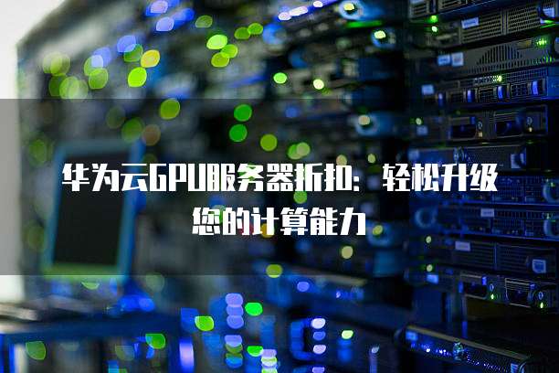华为云GPU服务器折扣:轻松升级您的计算能力