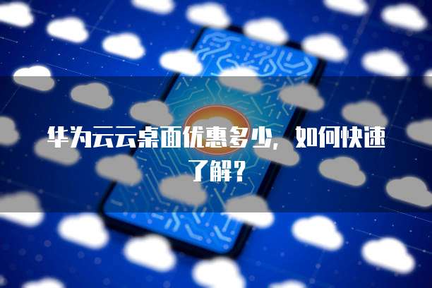华为云云桌面优惠多少,如何快速了解?