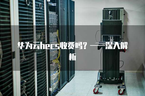华为云hecs收费吗?——深入解析