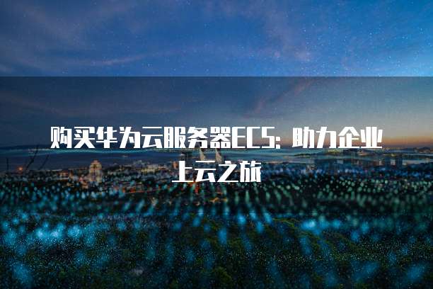 购买华为云服务器ECS: 助力企业上云之旅