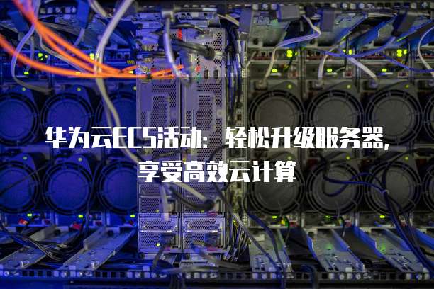 华为云ECS活动:轻松升级服务器,享受高效云计算