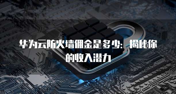 华为云防火墙佣金是多少：揭秘你的收入潜力