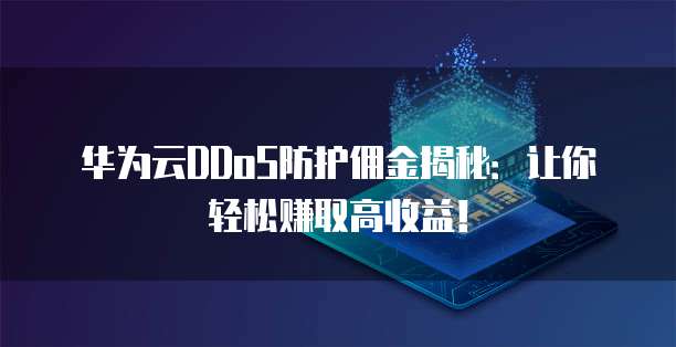 华为云DDoS防护佣金揭秘:让你轻松赚取高收益!