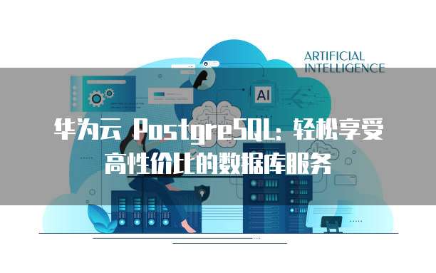华为云 PostgreSQL: 轻松享受高性价比的数据库服务