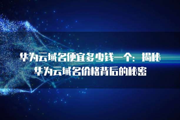 华为云域名便宜多少钱一个:揭秘华为云域名价格背后的秘密