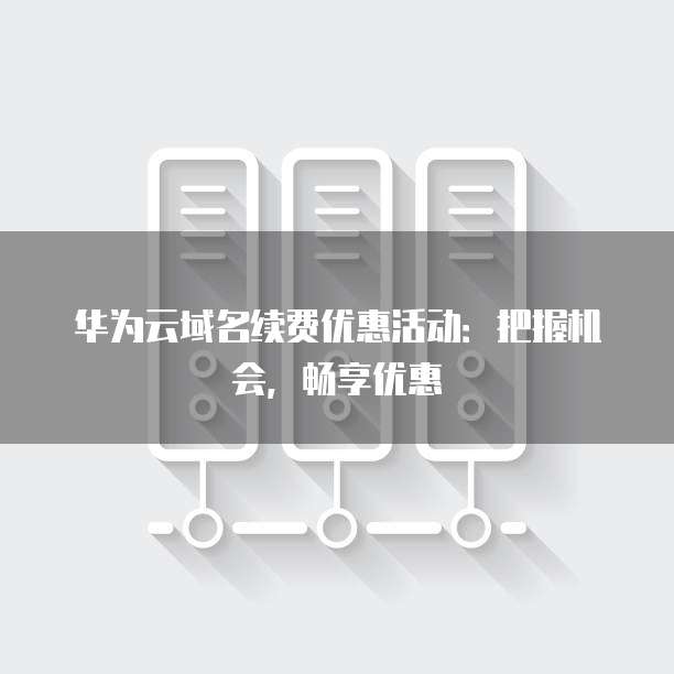 华为云域名续费优惠活动：把握机会，畅享优惠