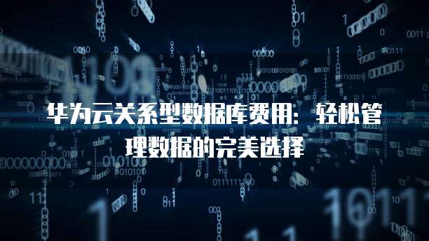 华为云关系型数据库费用:轻松管理数据的完美选择