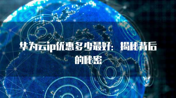 华为云ip优惠多少最好：揭秘背后的秘密