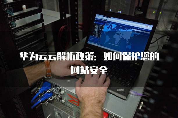 华为云云解析政策:如何保护您的网站安全