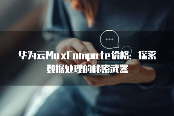 华为云MaxCompute价格:探索数据处理的秘密武器