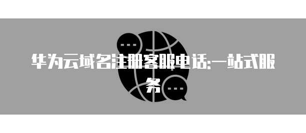华为云域名注册客服电话:一站式服务