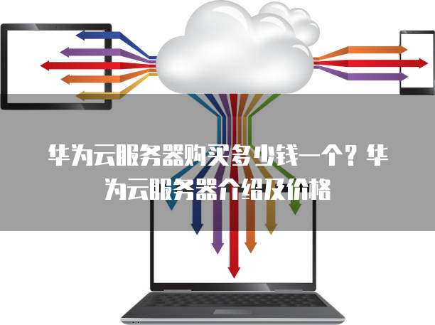 华为云服务器购买多少钱一个?华为云服务器介绍及价格