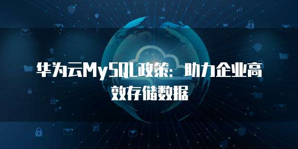 华为云MySQL政策：助力企业高效存储数据