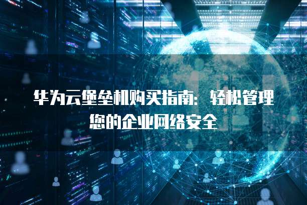 华为云堡垒机购买指南：轻松管理您的企业网络安全