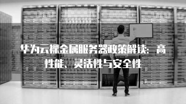 华为云裸金属服务器政策解读:高性能、灵活性与安全性
