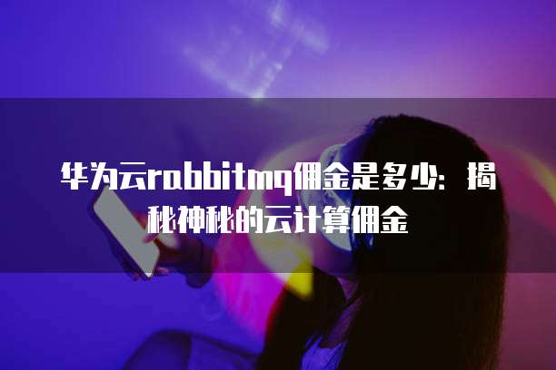 华为云rabbitmq佣金是多少:揭秘神秘的云计算佣金