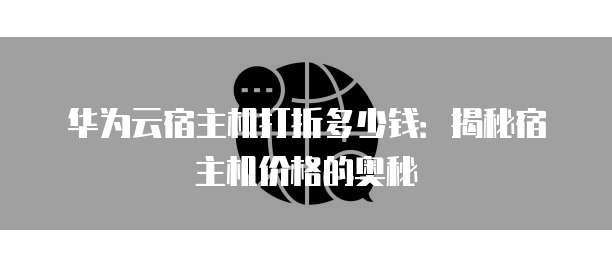 华为云宿主机打折多少钱:揭秘宿主机价格的奥秘