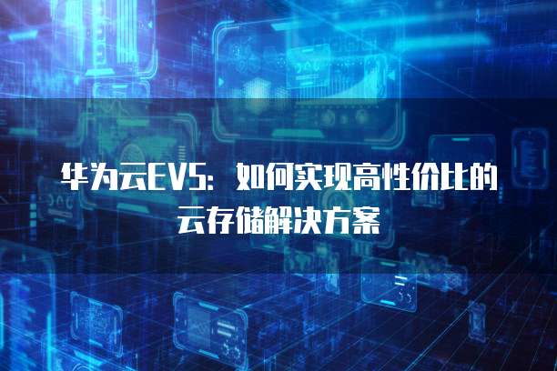 华为云EVS:如何实现高性价比的云存储解决方案