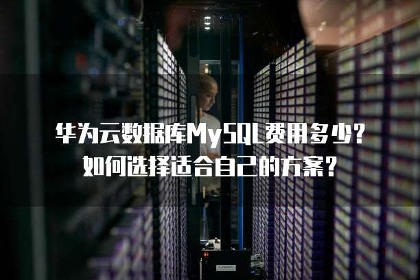 华为云数据库MySQL费用多少?如何选择适合自己的方案?