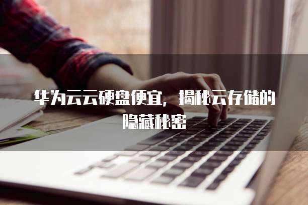 华为云云硬盘便宜,揭秘云存储的隐藏秘密