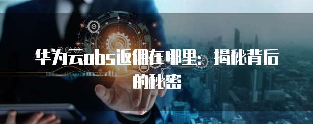 华为云obs返佣在哪里:揭秘背后的秘密