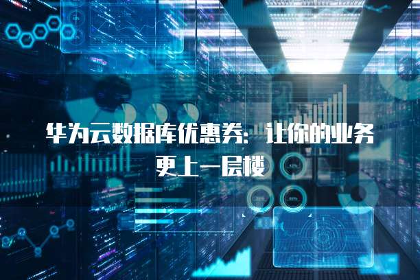 华为云数据库优惠券:让你的业务更上一层楼