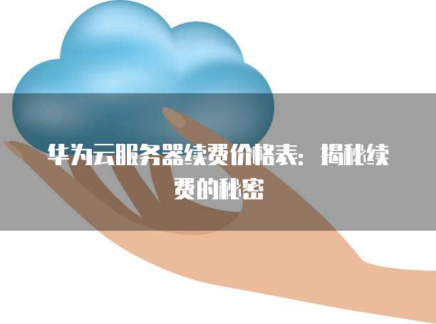 华为云服务器续费价格表:揭秘续费的秘密