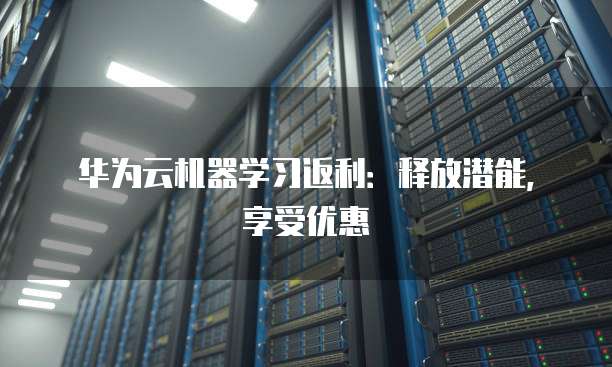 华为云机器学习返利：释放潜能，享受优惠