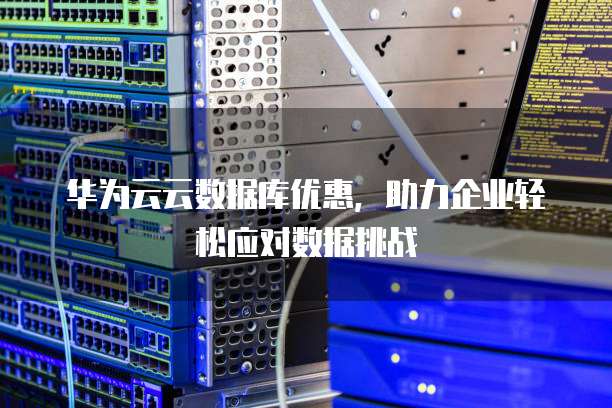 华为云云数据库优惠,助力企业轻松应对数据挑战