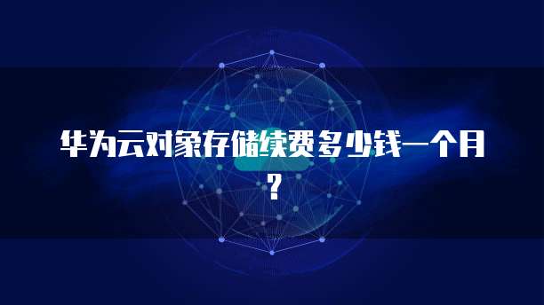 华为云对象存储续费多少钱一个月?