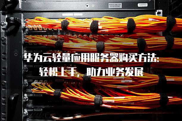 华为云轻量应用服务器购买方法:轻松上手,助力业务发展
