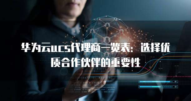华为云ucs代理商一览表:选择优质合作伙伴的重要性