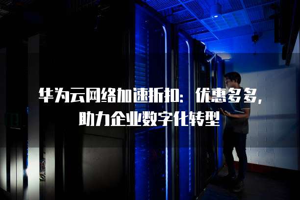 华为云网络加速折扣:优惠多多,助力企业数字化转型