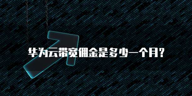 华为云带宽佣金是多少一个月？